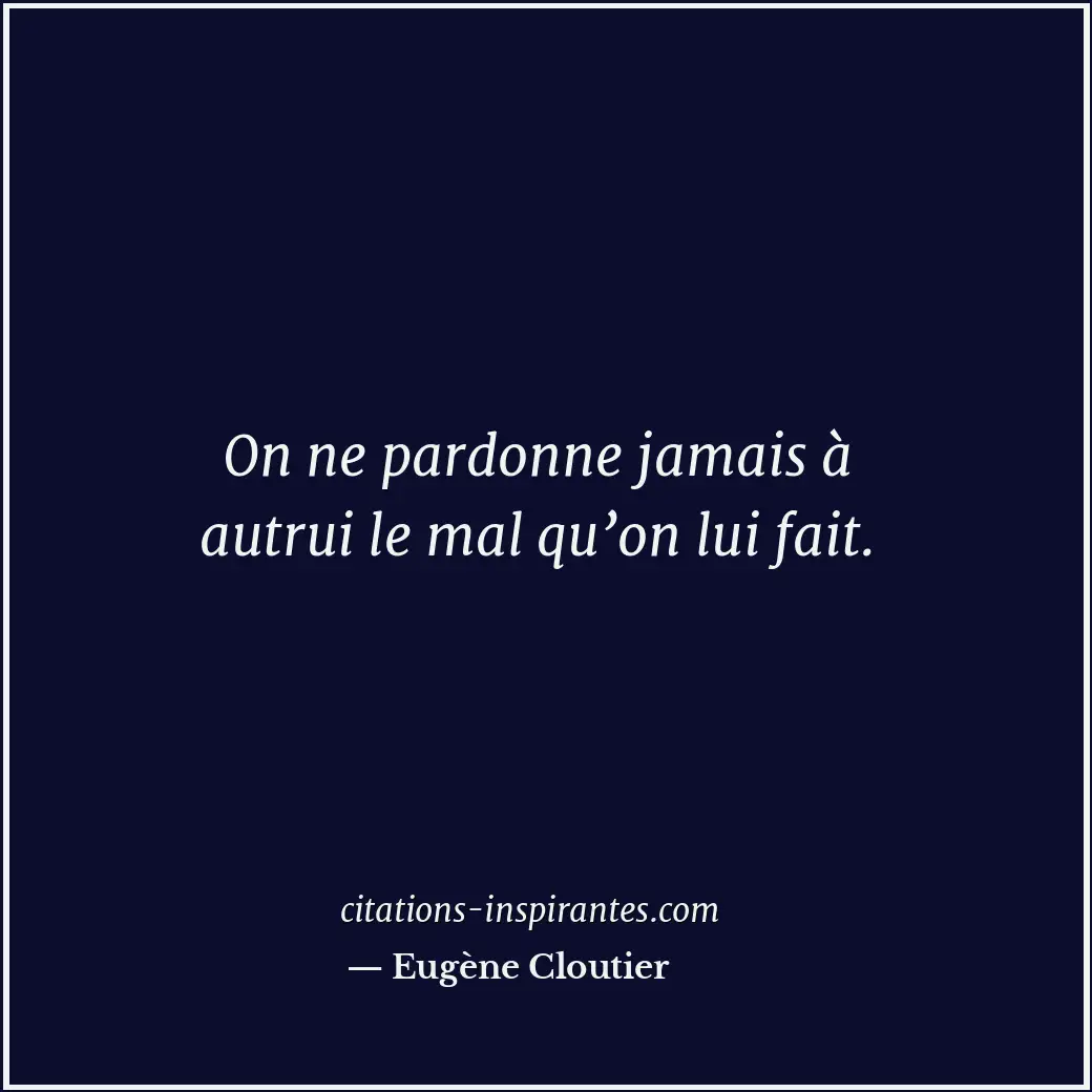 On ne pardonne jamais à autrui le mal qu’on lui fait. Citation de Eugène Cloutier