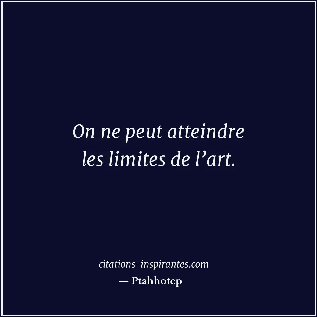 On ne peut atteindre les limites de l’art. Citation de Ptahhotep