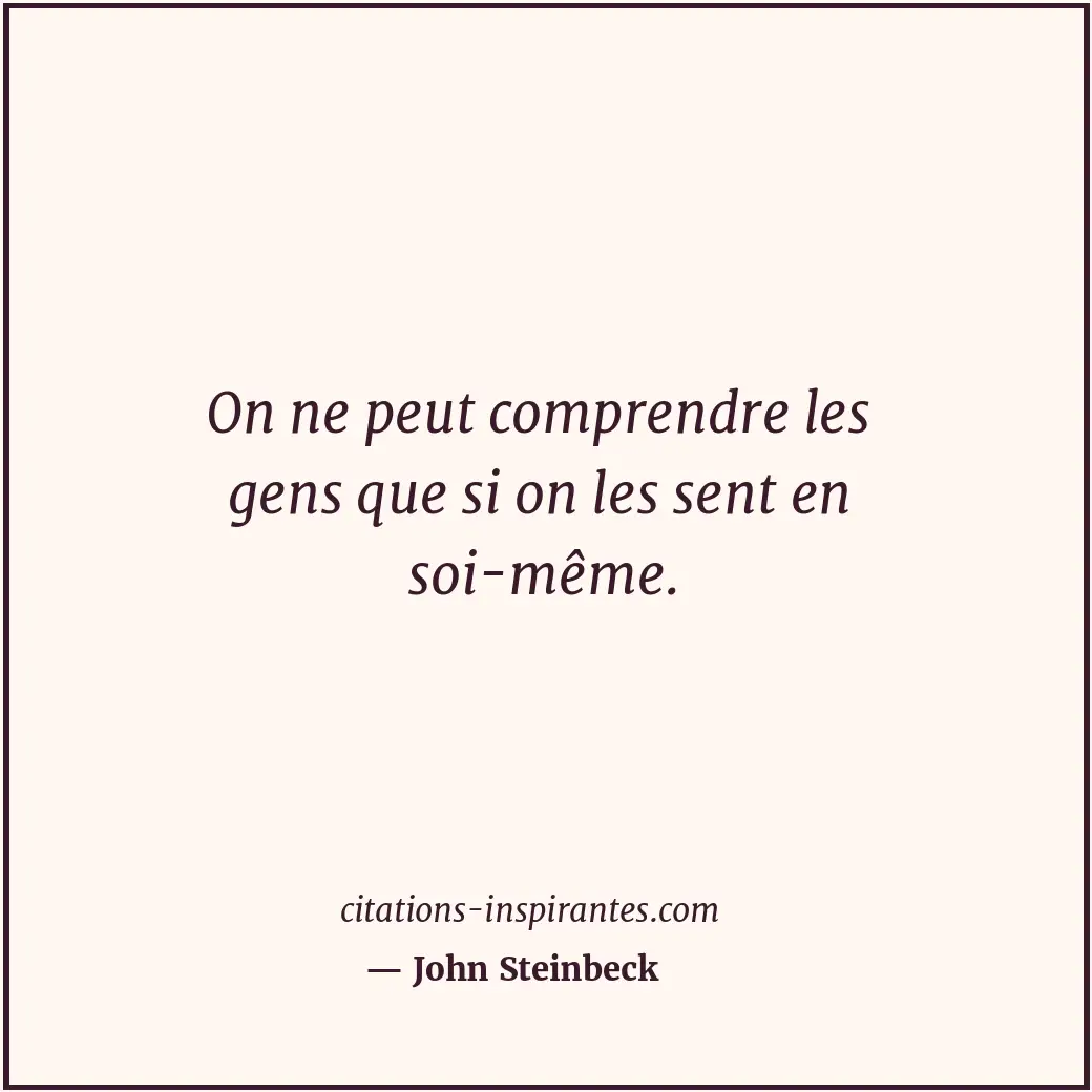 On ne peut comprendre les gens que si on les sent en soi-même. Citation de John Steinbeck