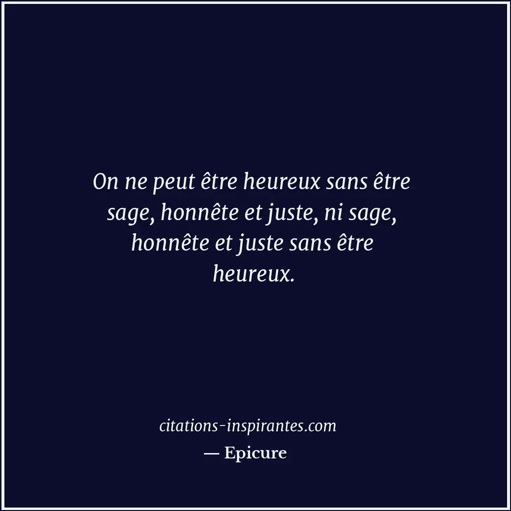 On ne peut être heureux sans être sage, honnête et juste, ni sage, honnête et ju... Citation de Epicure