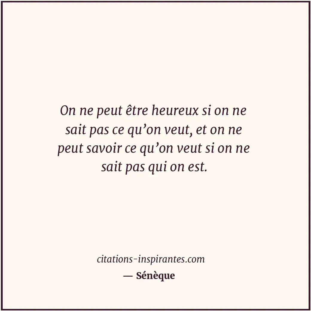 On ne peut être heureux si on ne sait pas ce qu’on veut, et on ne peut savoir ce... Citation de Sénèque