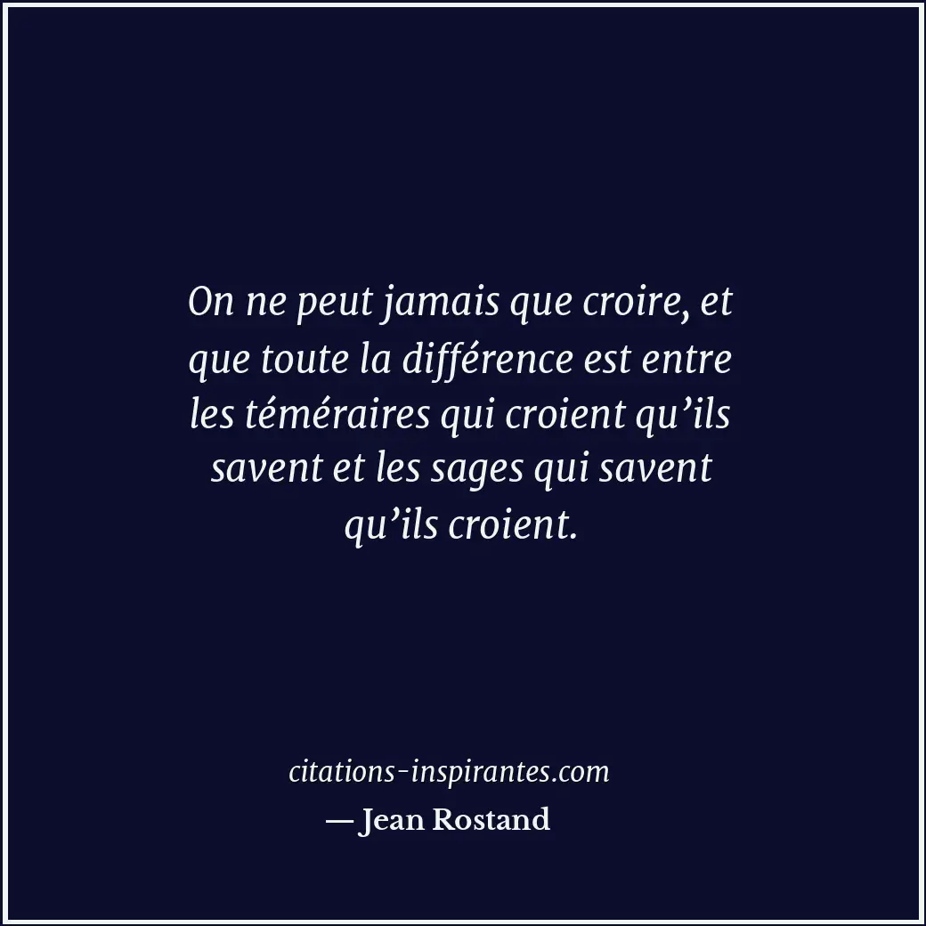 On ne peut jamais que croire, et que toute la différence est entre les téméraire... Citation de Jean Rostand