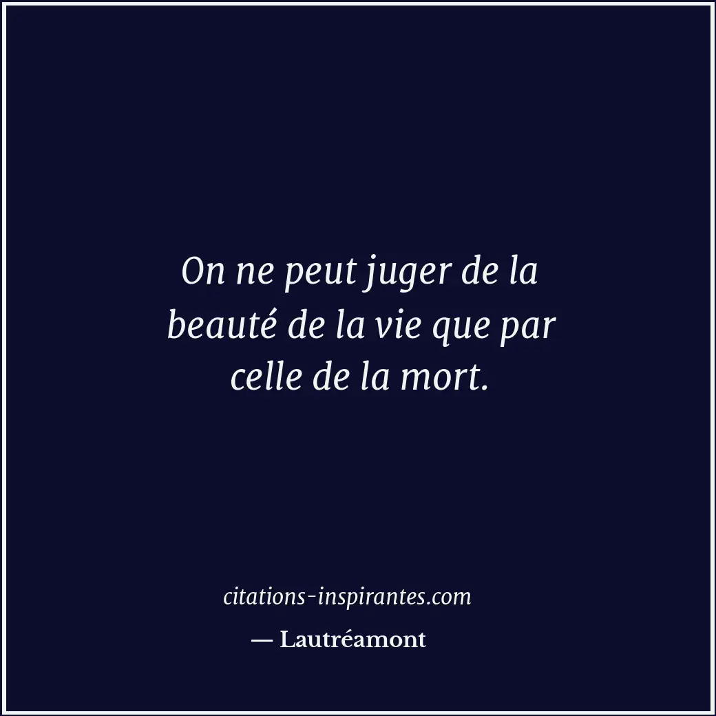 On ne peut juger de la beauté de la vie que par celle de la mort. Citation de Lautréamont