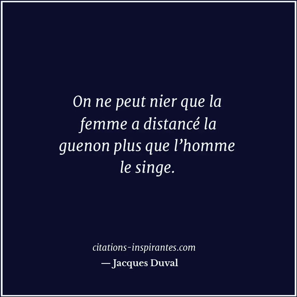On ne peut nier que la femme a distancé la guenon plus que l’homme le singe. Citation de Jacques Duval