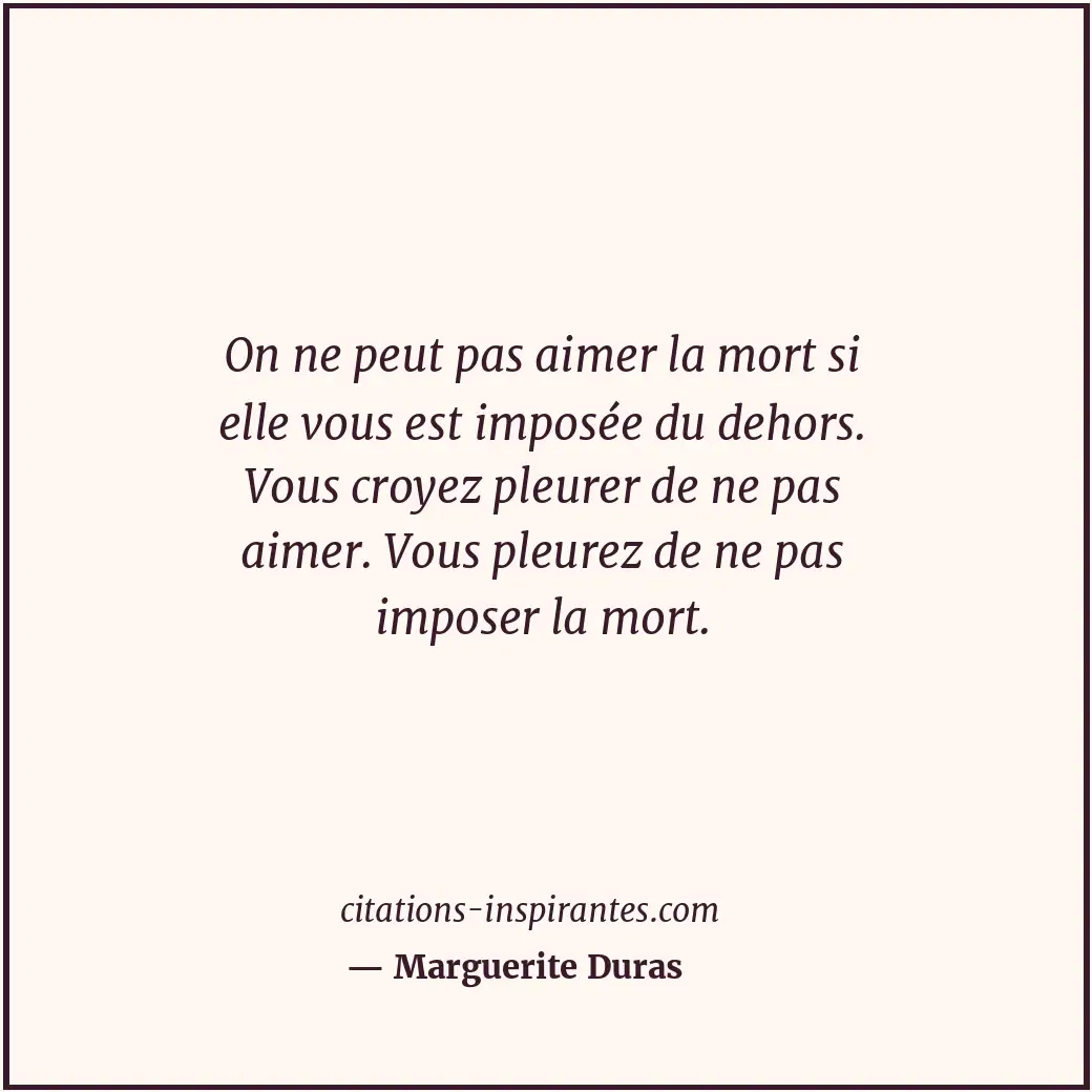 On ne peut pas aimer la mort si elle vous est imposée du dehors. Vous croyez ple... Citation de Marguerite Duras