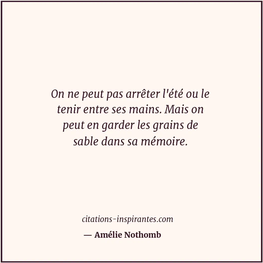 On ne peut pas arrêter l'été ou le tenir entre ses mains. Mais on peut en garder... Citation de Amélie Nothomb