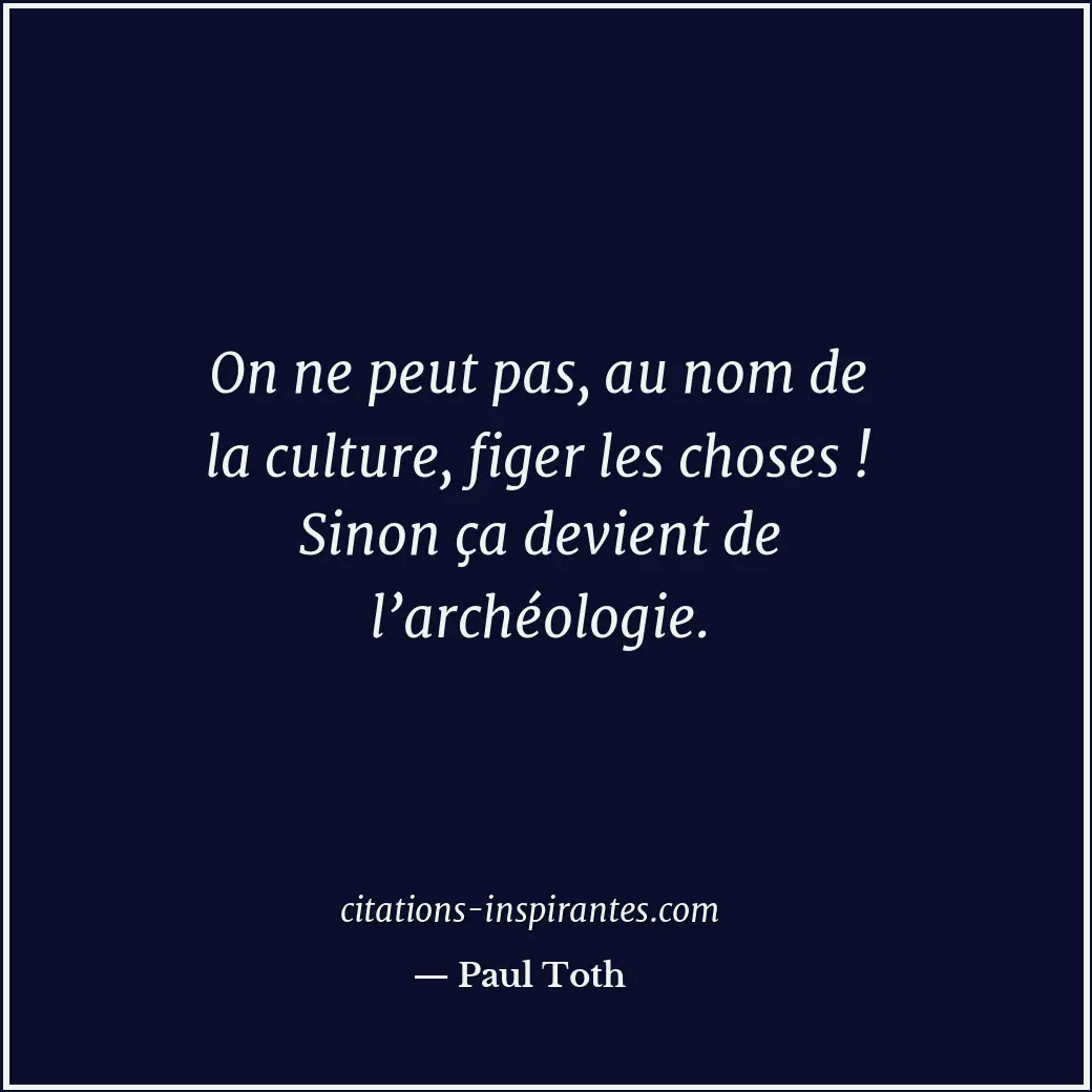 On ne peut pas, au nom de la culture, figer les choses ! Sinon ça devient de l’a... Citation de Paul Toth