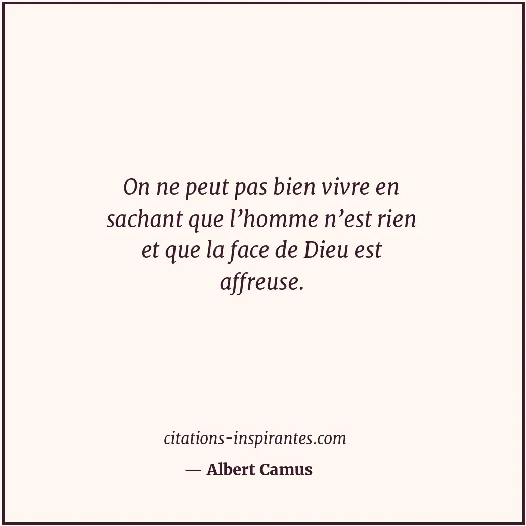 On ne peut pas bien vivre en sachant que l’homme n’est rien et que la face de Di... Citation de Albert Camus