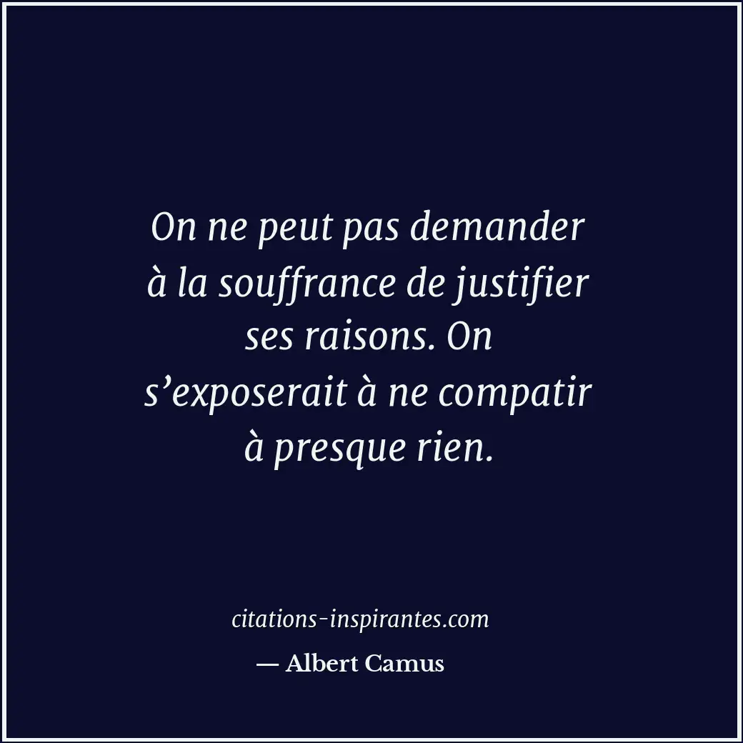 On ne peut pas demander à la souffrance de justifier ses raisons. On s’exposerai... Citation de Albert Camus