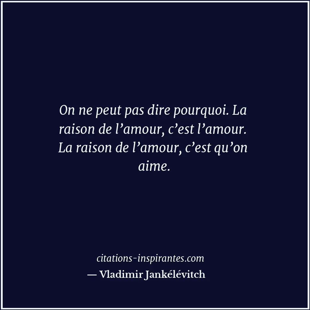 On ne peut pas dire pourquoi. La raison de l’amour, c’est l’amour. La raison de... Citation de Vladimir Jankélévitch