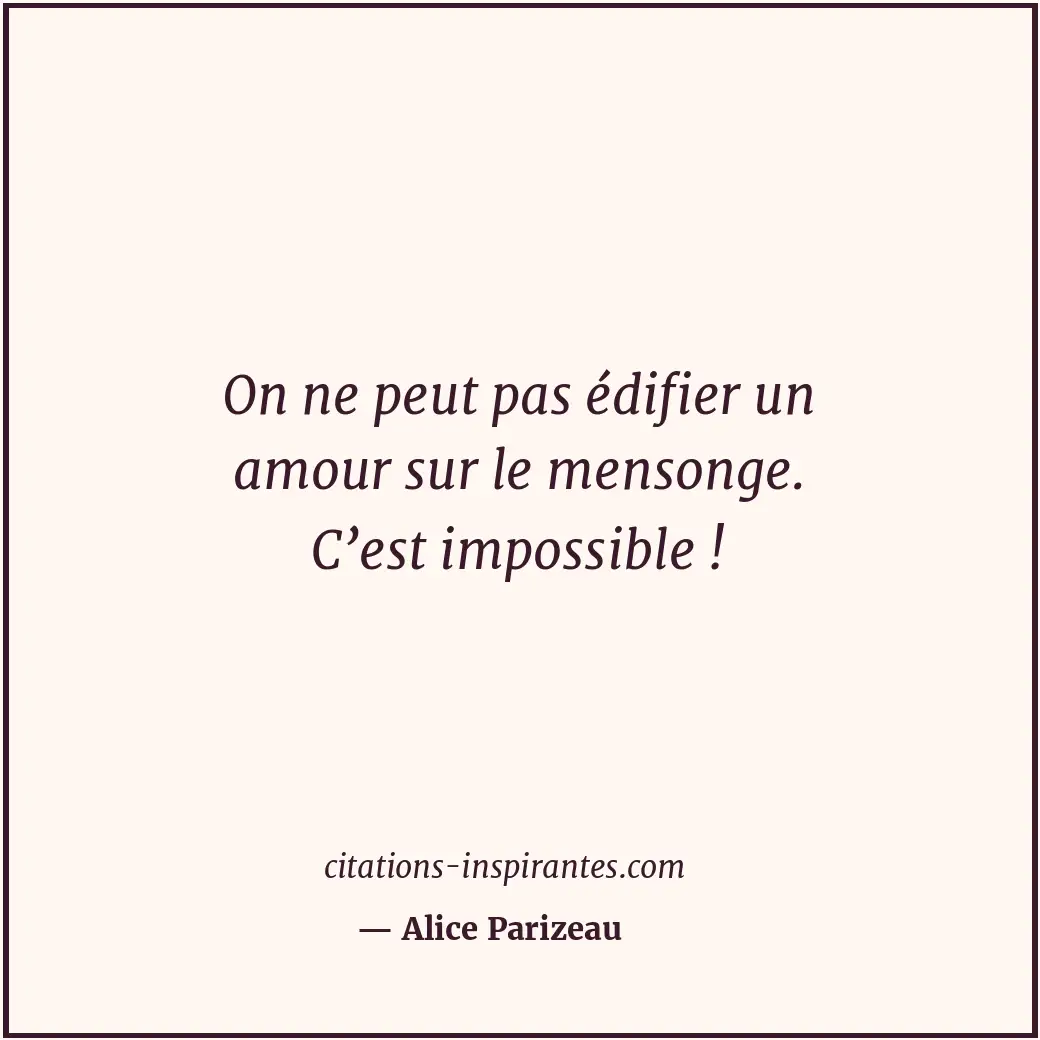 On ne peut pas édifier un amour sur le mensonge. C’est impossible ! Citation de Alice Parizeau