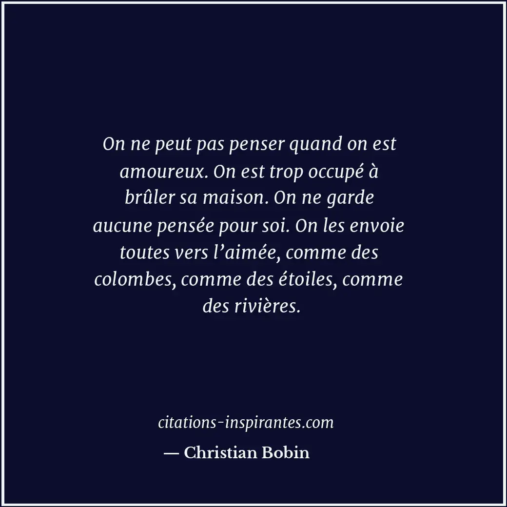 On ne peut pas penser quand on est amoureux. On est trop occupé à brûler sa mais... Citation de Christian Bobin