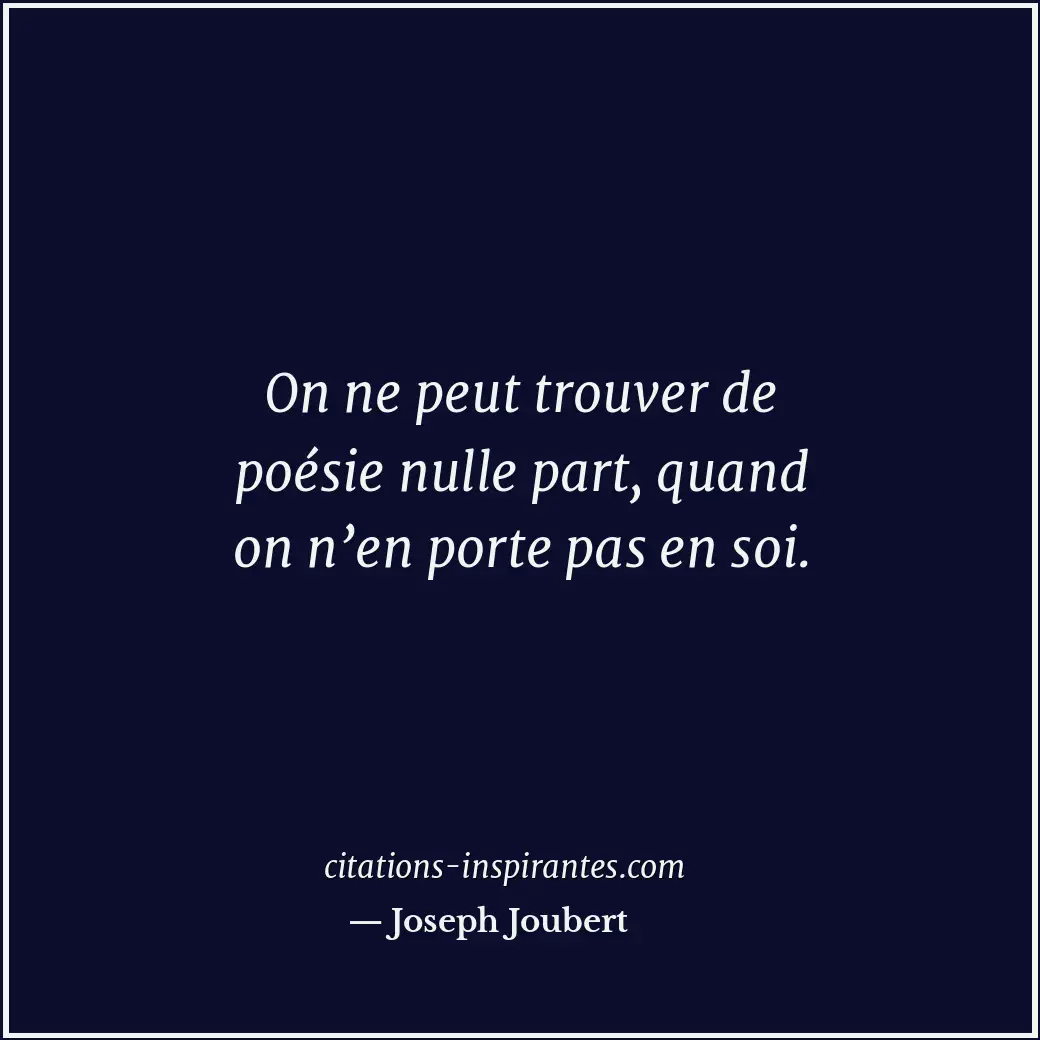 On ne peut trouver de poésie nulle part, quand on n’en porte pas en soi. Citation de Joseph Joubert