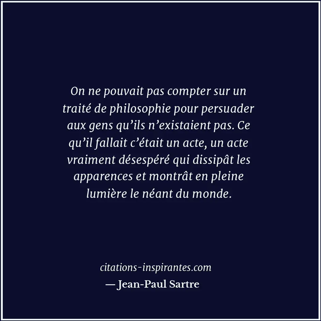 On ne pouvait pas compter sur un traité de philosophie pour persuader aux gens q... Citation de Jean-Paul Sartre