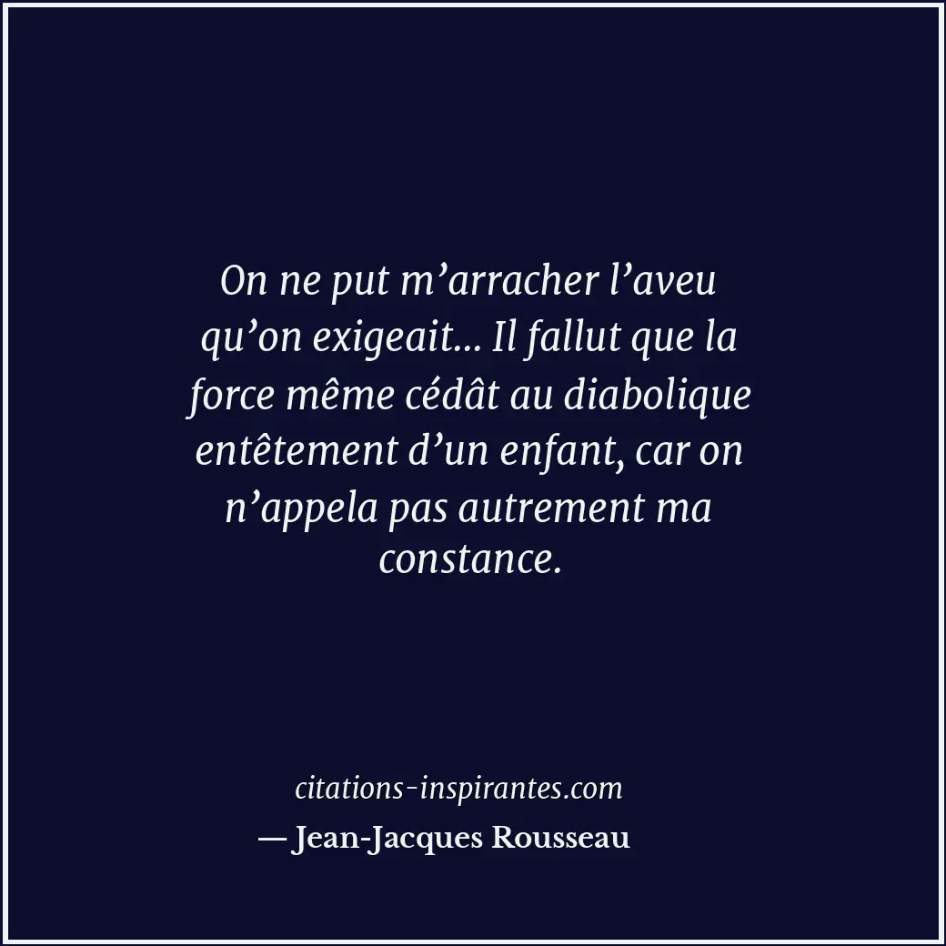 On ne put m’arracher l’aveu qu’on exigeait... Il fallut que la force même cédât... Citation de Jean-Jacques Rousseau