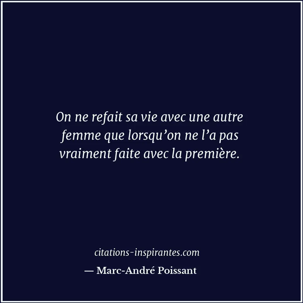 On ne refait sa vie avec une autre femme que lorsqu’on ne l’a pas vraiment faite... Citation de Marc-André Poissant