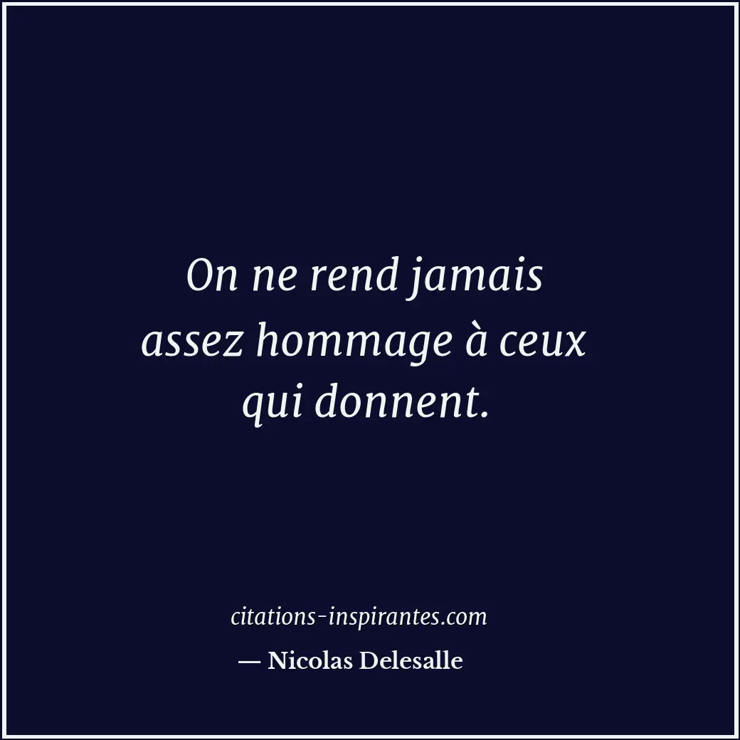 On ne rend jamais assez hommage à ceux qui donnent. Citation de Nicolas Delesalle