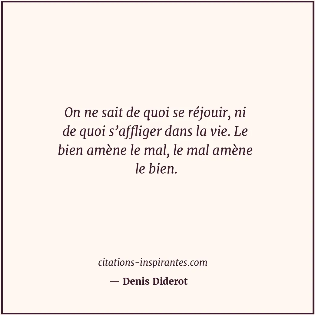 On ne sait de quoi se réjouir, ni de quoi s’affliger dans la vie. Le bien amène... Citation de Denis Diderot