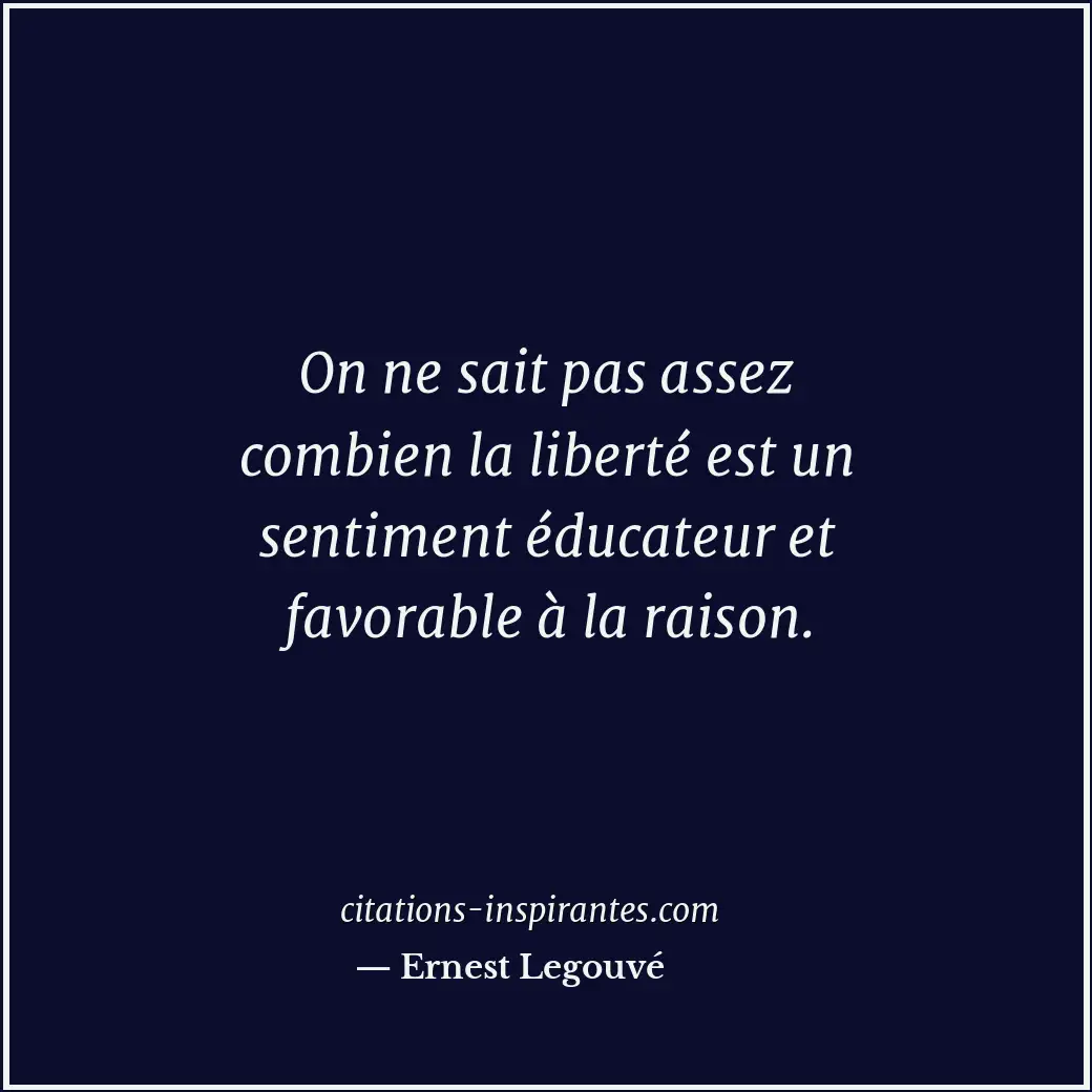 On ne sait pas assez combien la liberté est un sentiment éducateur et favorable... Citation de Ernest Legouvé