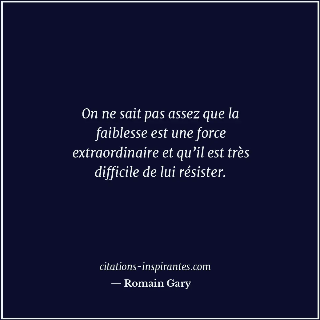 On ne sait pas assez que la faiblesse est une force extraordinaire et qu’il est... Citation de Romain Gary