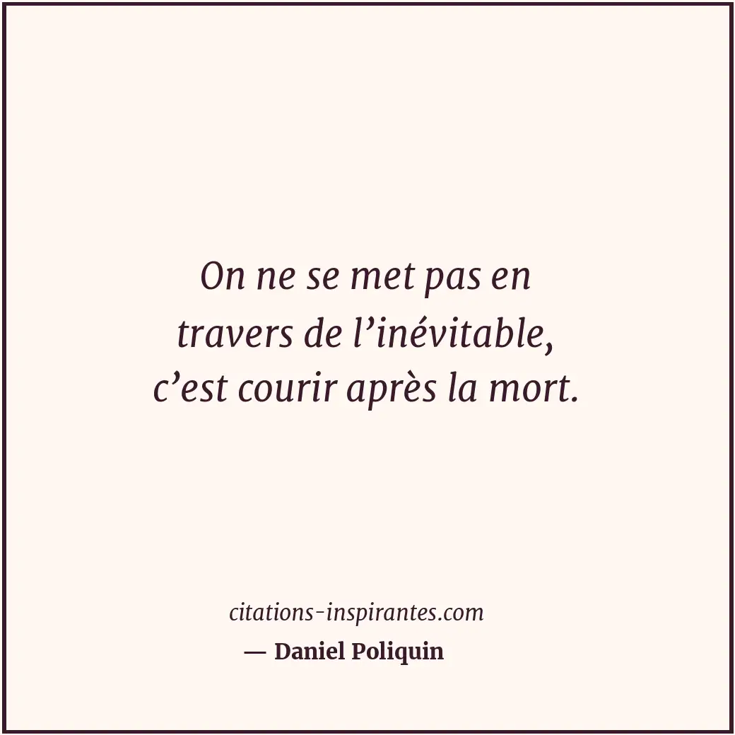 On ne se met pas en travers de l’inévitable, c’est courir après la mort. Citation de Daniel Poliquin