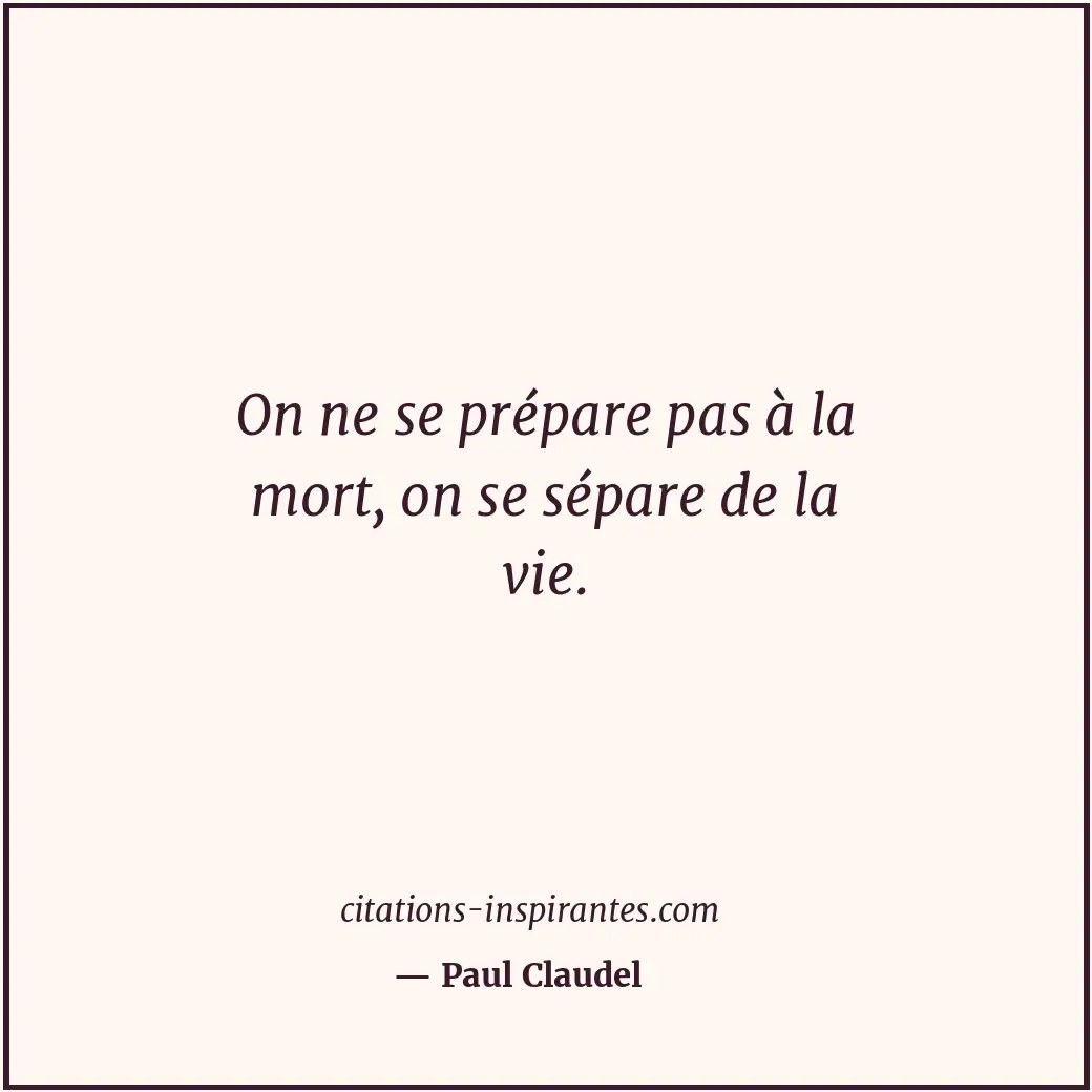 On ne se prépare pas à la mort, on se sépare de la vie. Citation de Paul Claudel