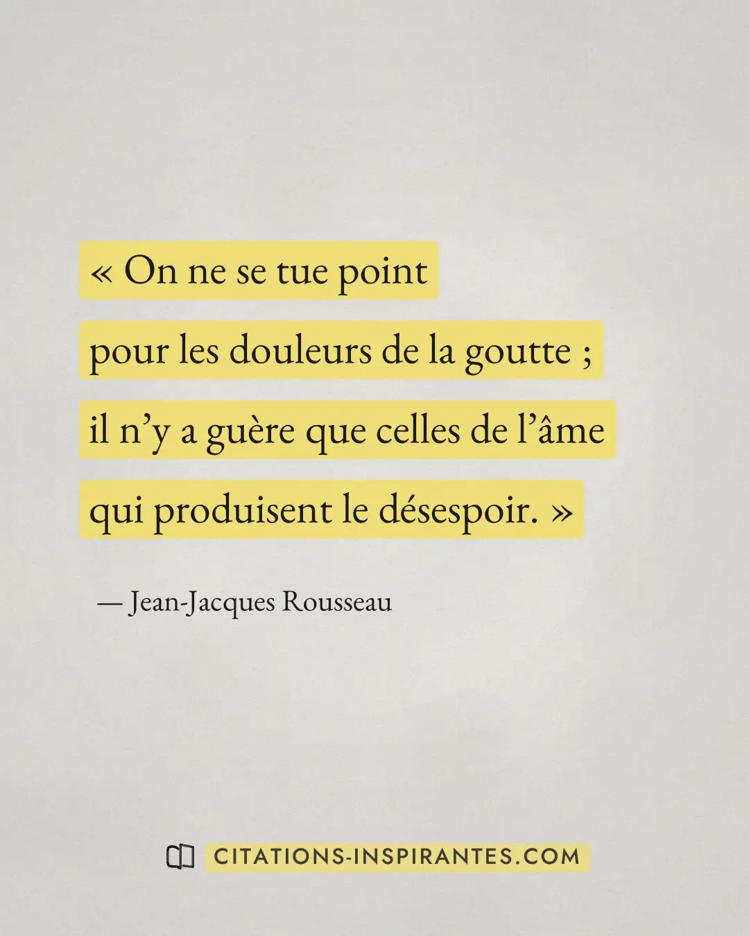 « On ne se tue point pour les douleurs de la goutte ; il n’y a guère que celles de l’âme qui produisent le déses... » — Jean-Jacques Rousseau