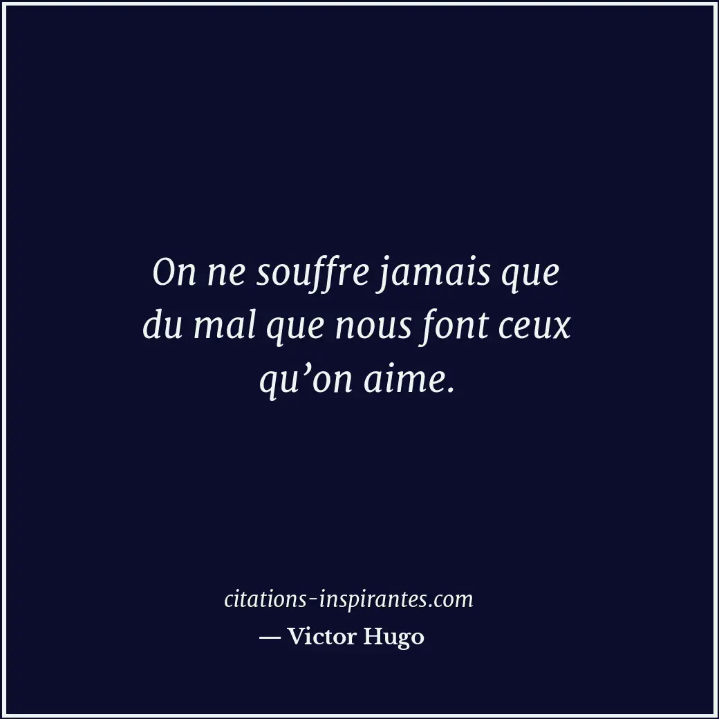 On ne souffre jamais que du mal que nous font ceux qu’on aime. Citation de Victor Hugo