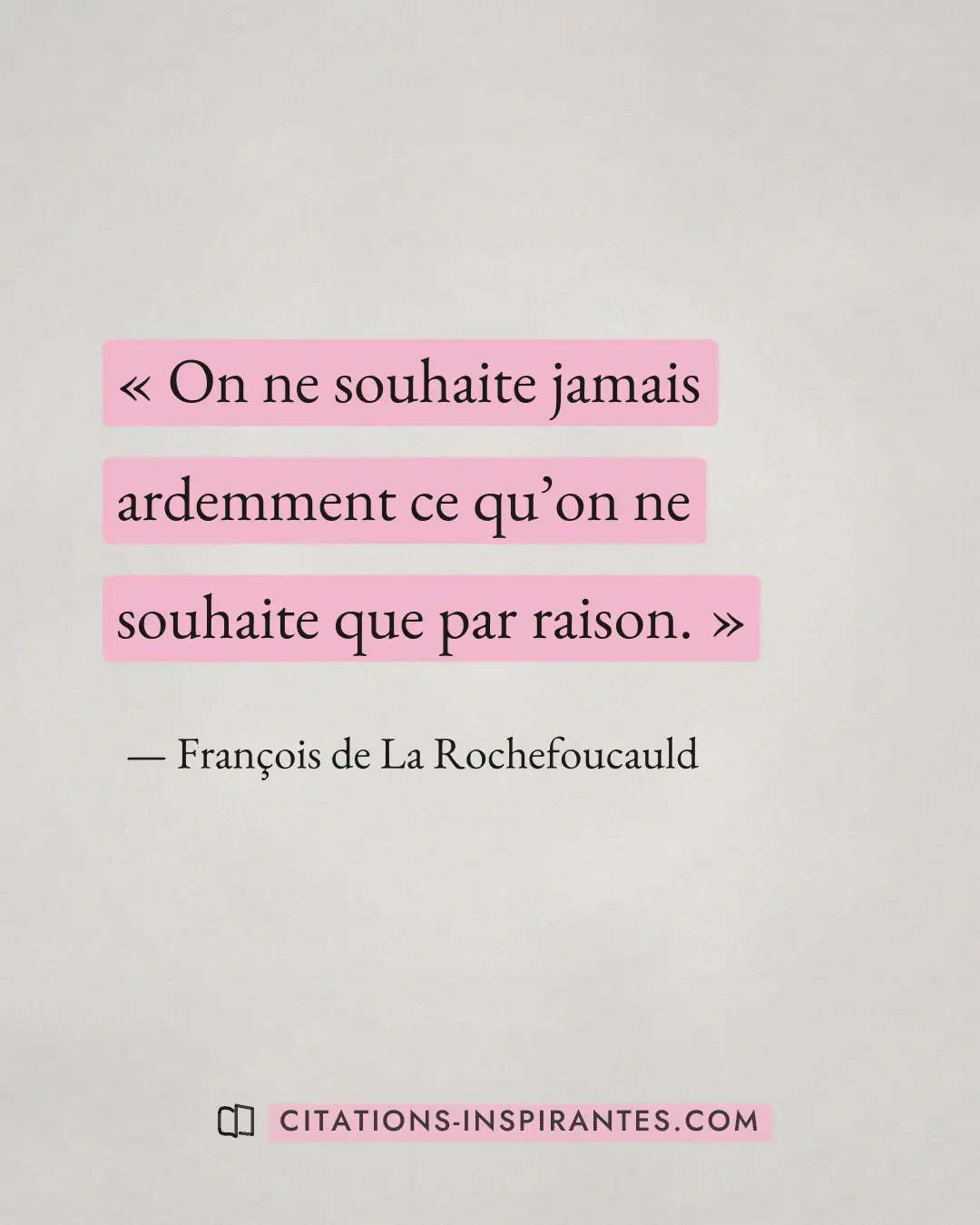« On ne souhaite jamais ardemment ce qu’on ne souhaite que par raison. » — François de La Rochefoucauld