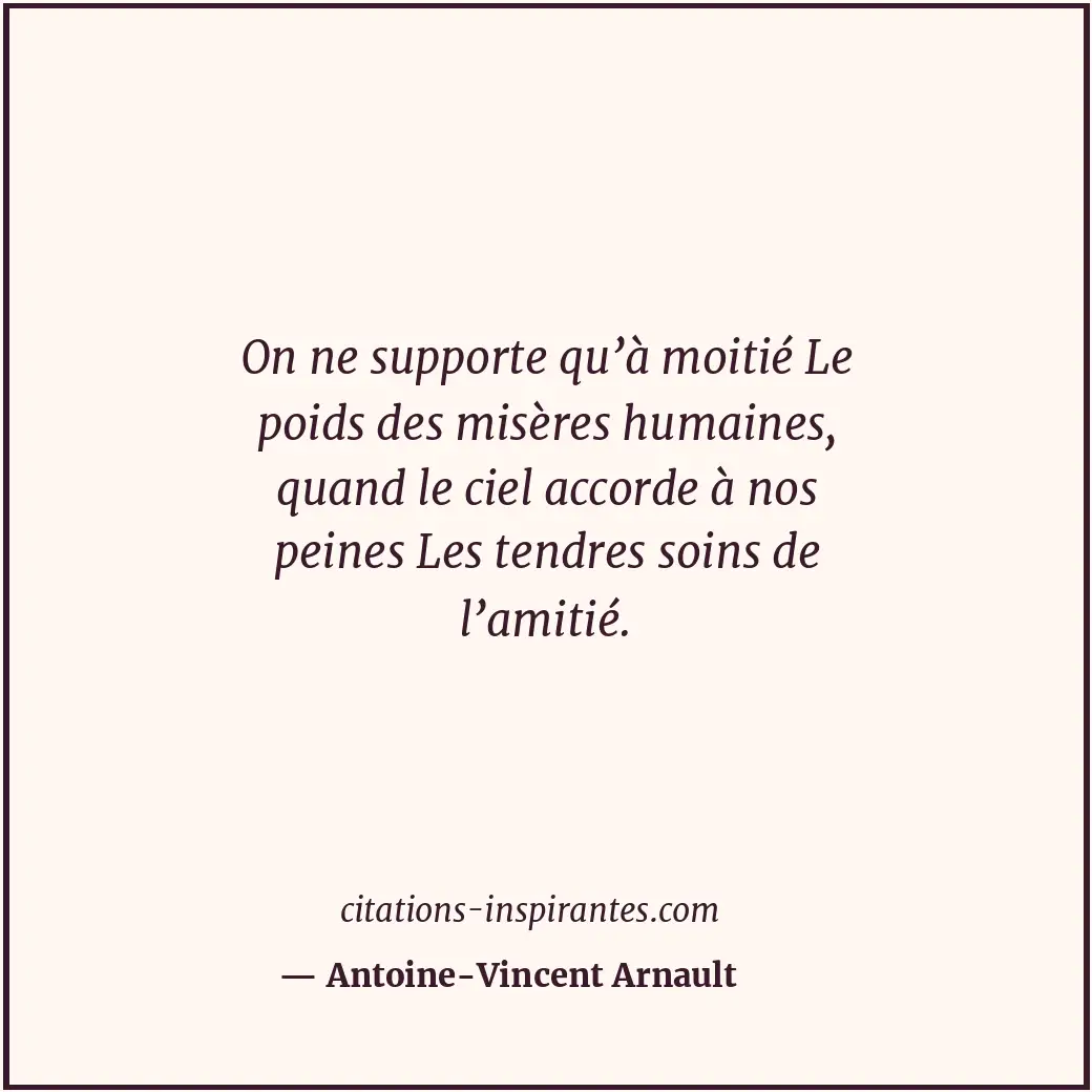 On ne supporte qu’à moitié Le poids des misères humaines, quand le ciel accorde... Citation de Antoine-Vincent Arnault