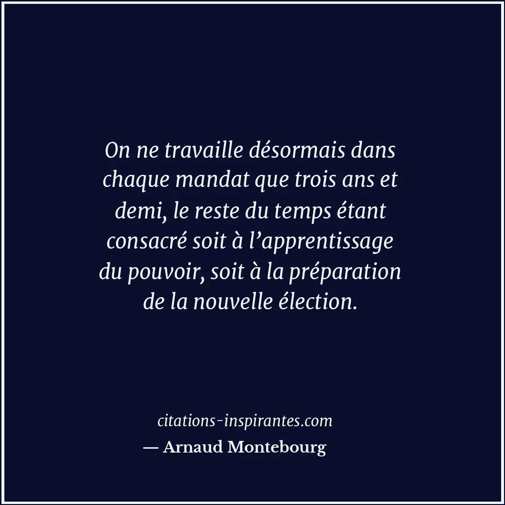 On ne travaille désormais dans chaque mandat que trois ans et demi, le reste du... Citation de Arnaud Montebourg