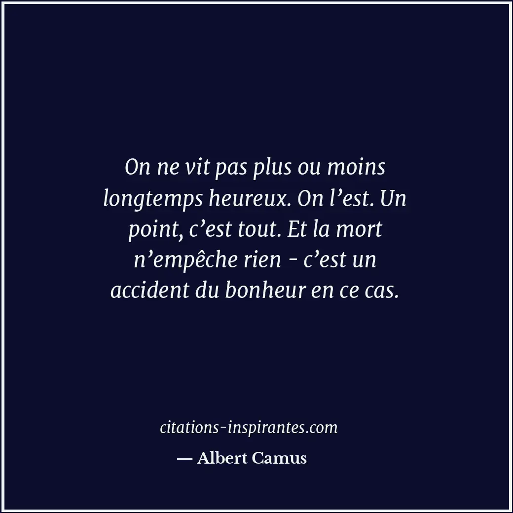 On ne vit pas plus ou moins longtemps heureux. On l’est. Un point, c’est tout. E... Citation de Albert Camus
