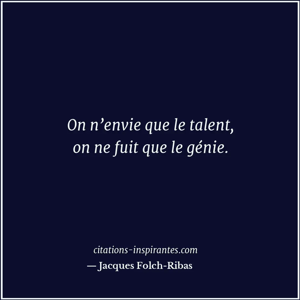 On n’envie que le talent, on ne fuit que le génie. Citation de Jacques Folch-Ribas
