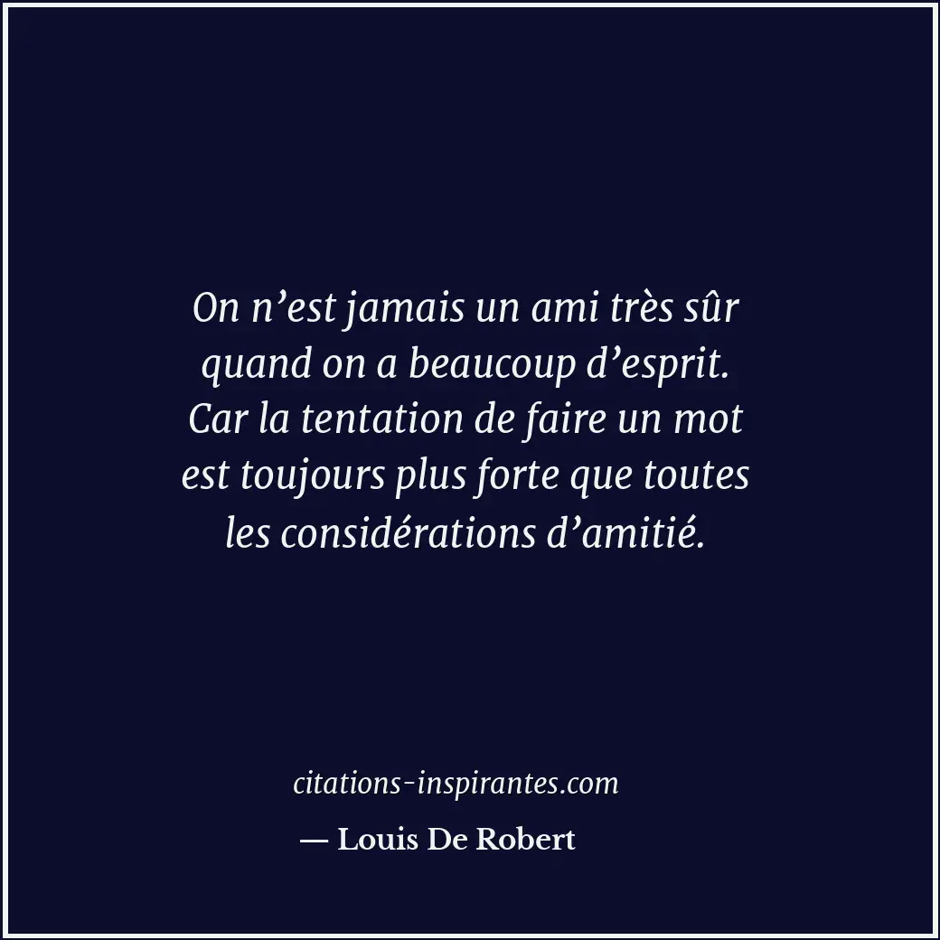 On n’est jamais un ami très sûr quand on a beaucoup d’esprit. Car la tentation d... Citation de Louis De Robert