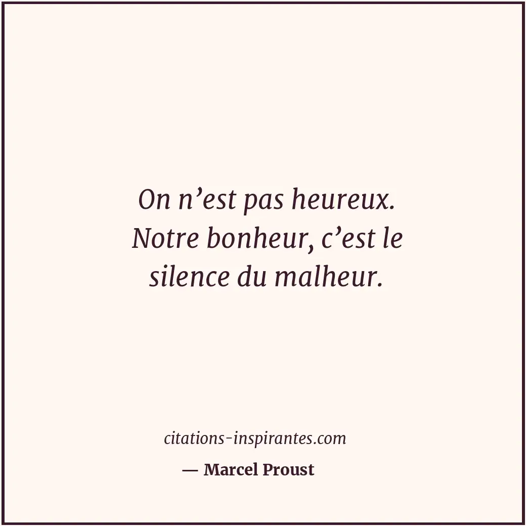 On n’est pas heureux. Notre bonheur, c’est le silence du malheur. Citation de Marcel Proust