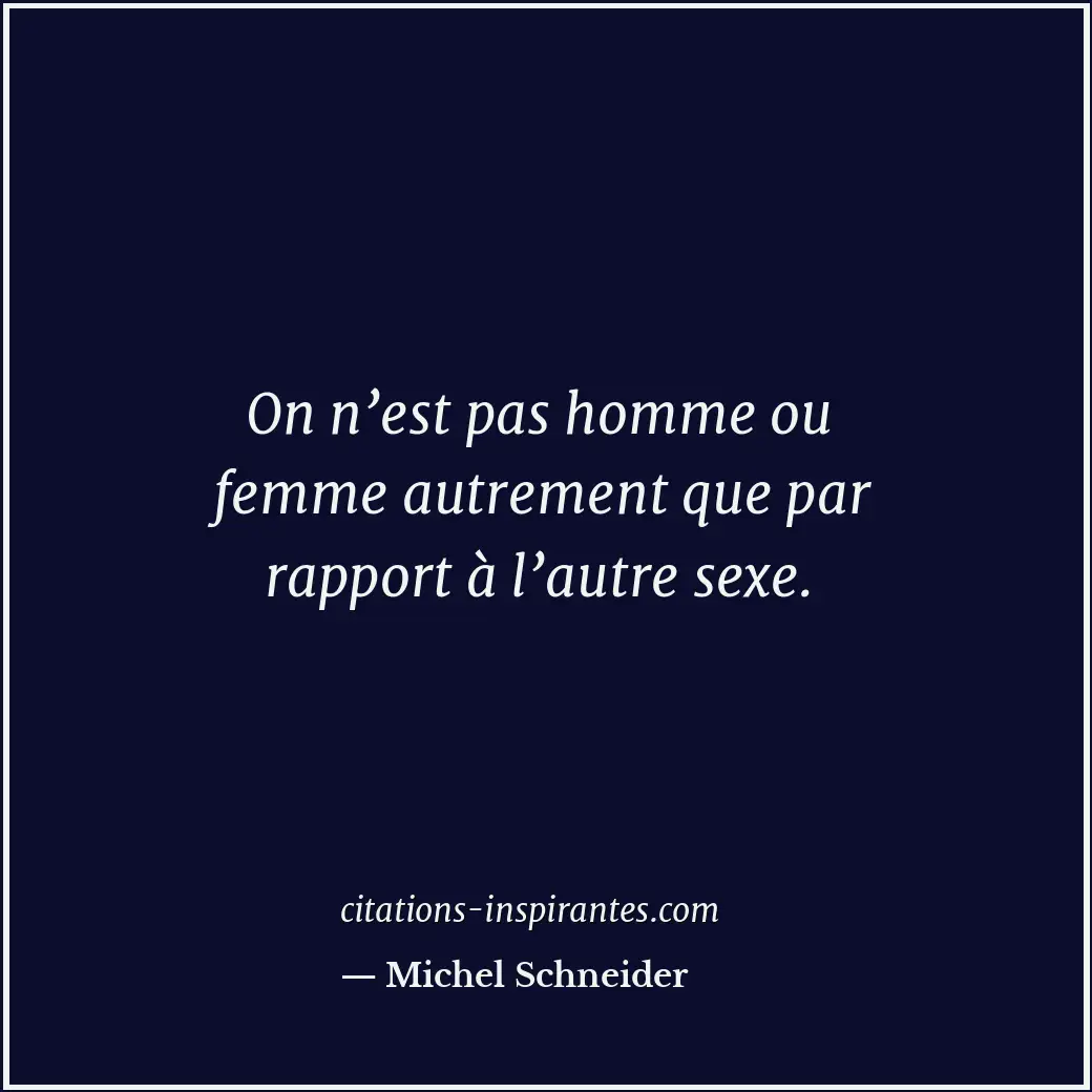 On n’est pas homme ou femme autrement que par rapport à l’autre sexe. Citation de Michel Schneider