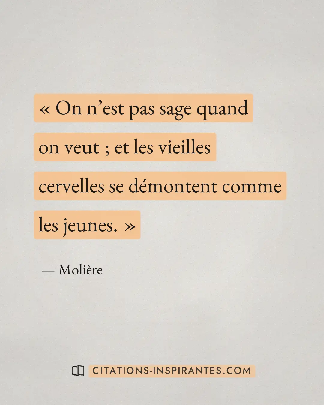 « On n’est pas sage quand on veut ; et les vieilles cervelles se démontent comme les jeunes. » — Molière
