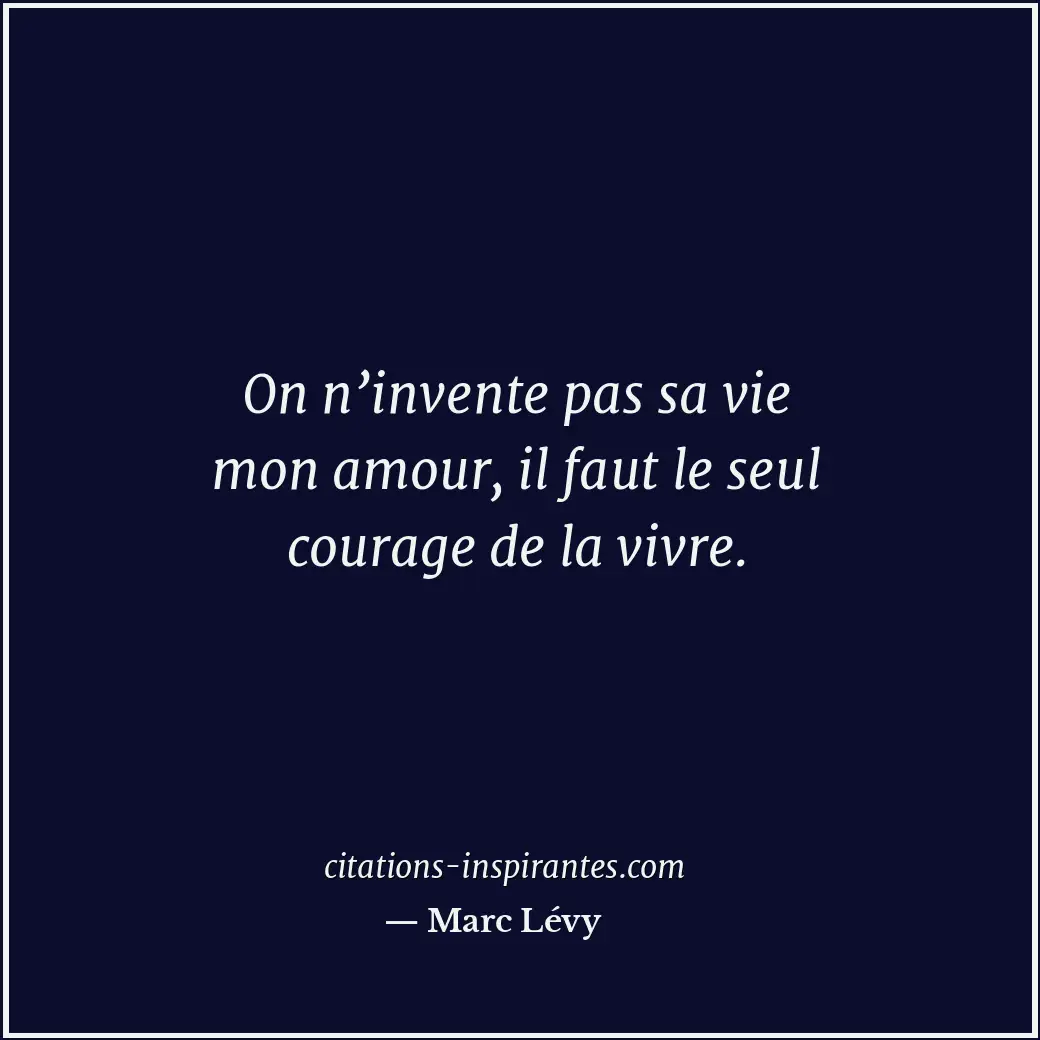 On n’invente pas sa vie mon amour, il faut le seul courage de la vivre. Citation de Marc Lévy
