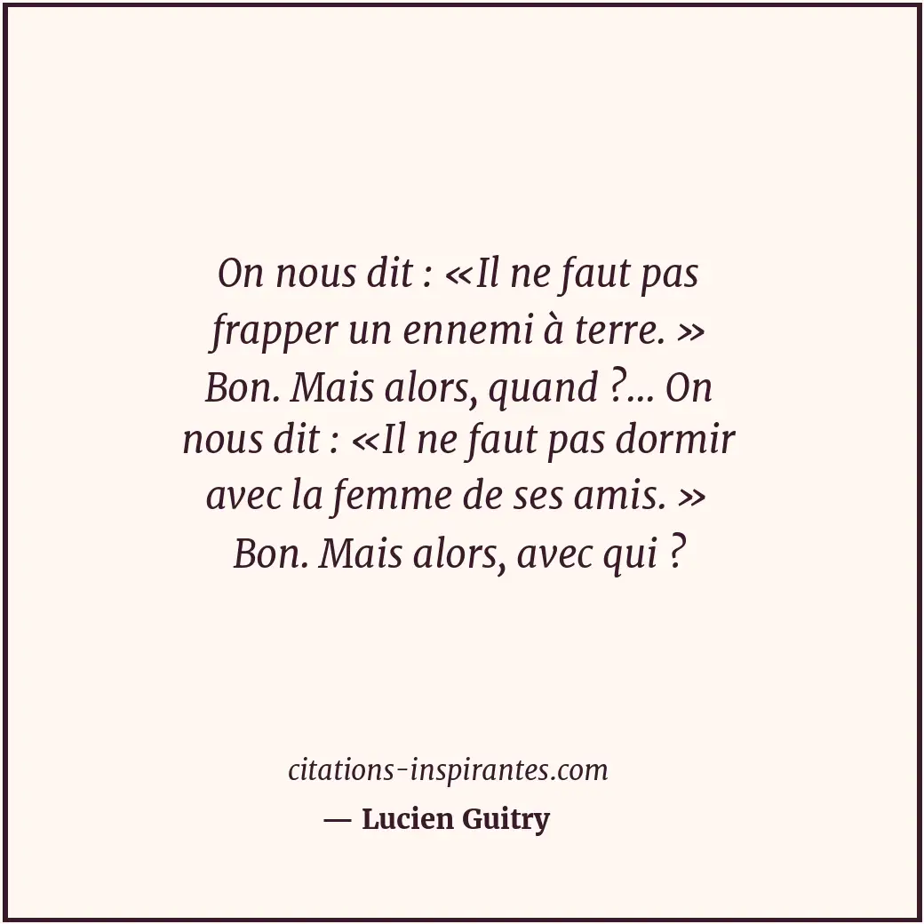 On nous dit : «Il ne faut pas frapper un ennemi à terre. » Bon. Mais alors, quan... Citation de Lucien Guitry