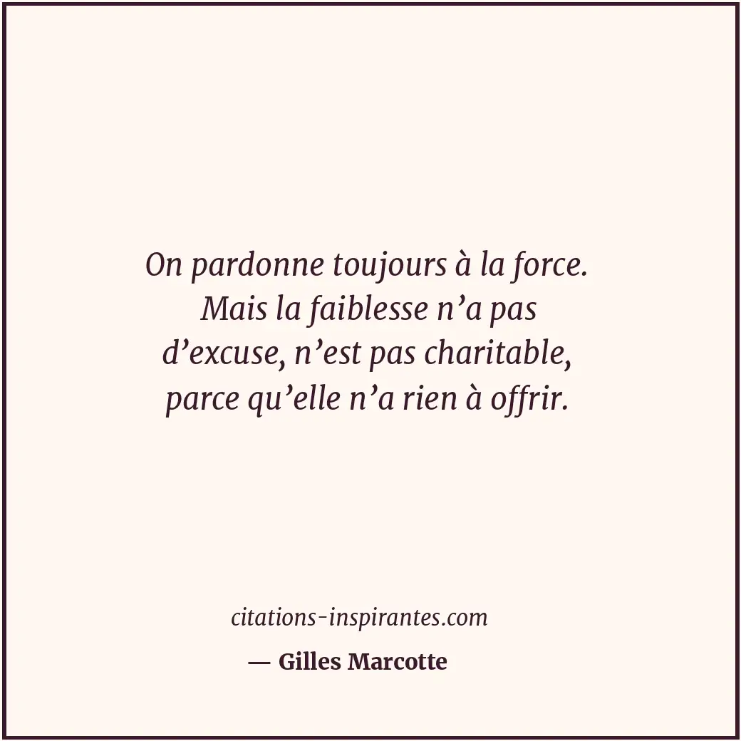 On pardonne toujours à la force. Mais la faiblesse n’a pas d’excuse, n’est pas c... Citation de Gilles Marcotte