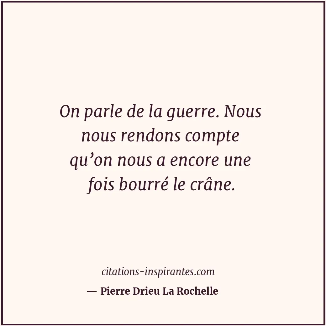 On parle de la guerre. Nous nous rendons compte qu’on nous a encore une fois bou... Citation de Pierre Drieu La Rochelle