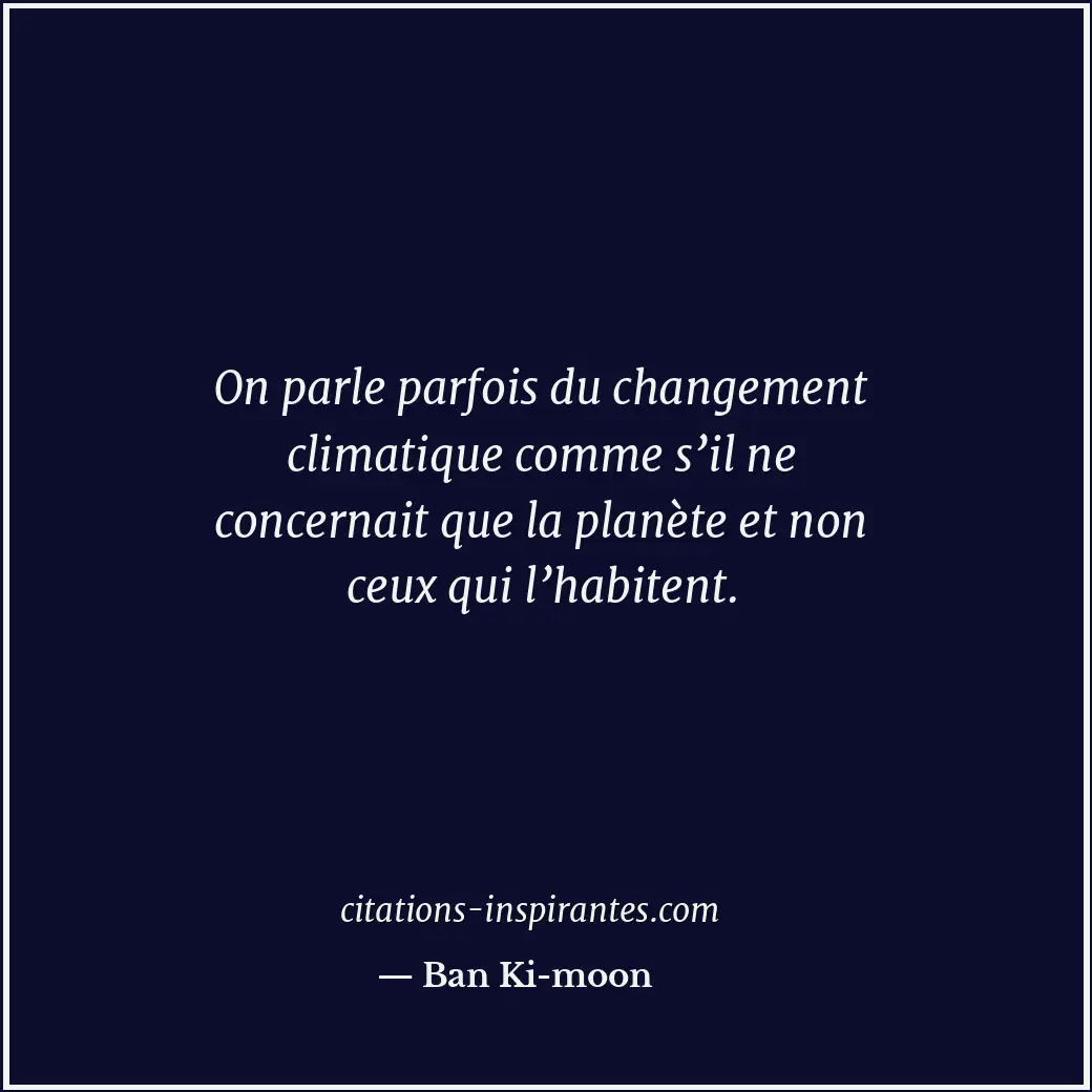 On parle parfois du changement climatique comme s’il ne concernait que la planèt... Citation de Ban Ki-moon