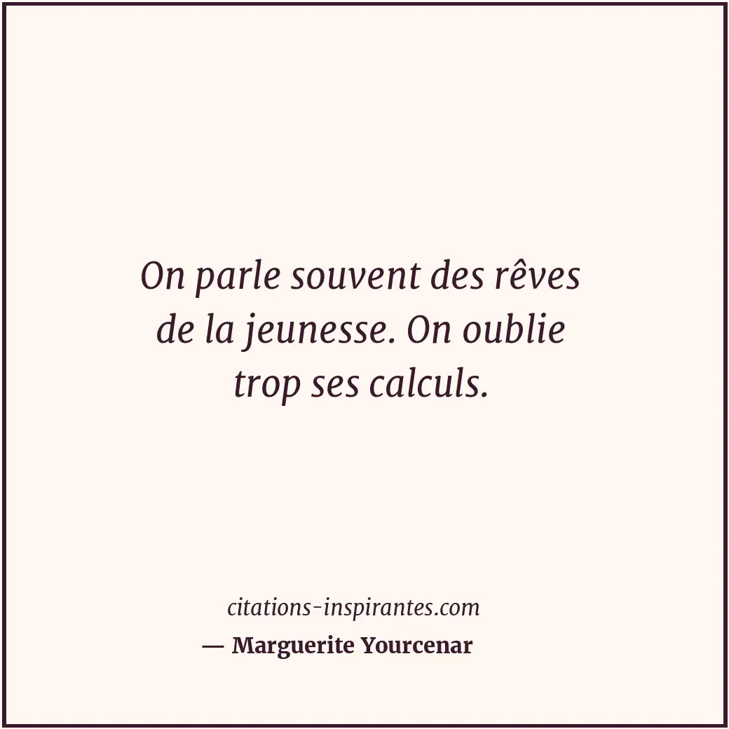 On parle souvent des rêves de la jeunesse. On oublie trop ses calculs. Citation de Marguerite Yourcenar