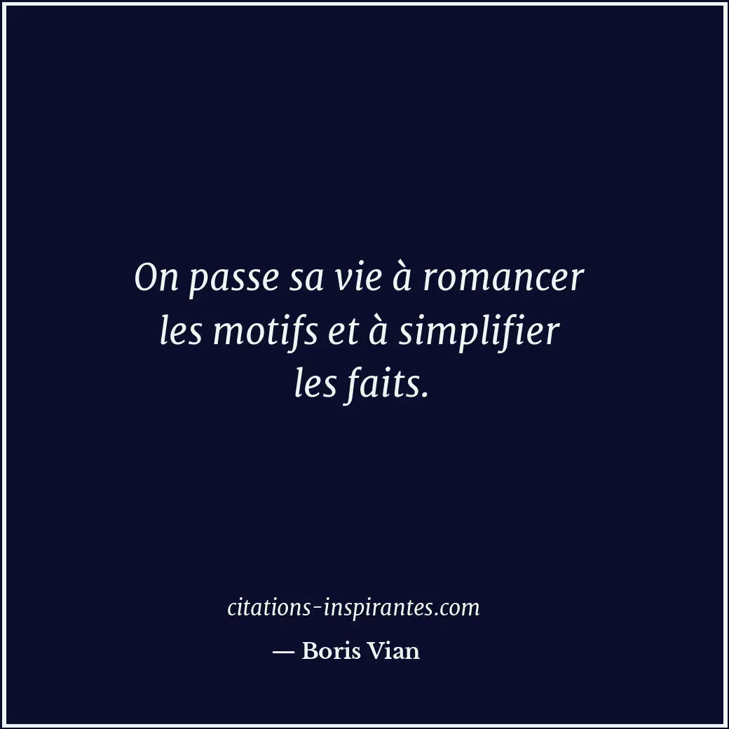 On passe sa vie à romancer les motifs et à simplifier les faits. Citation de Boris Vian