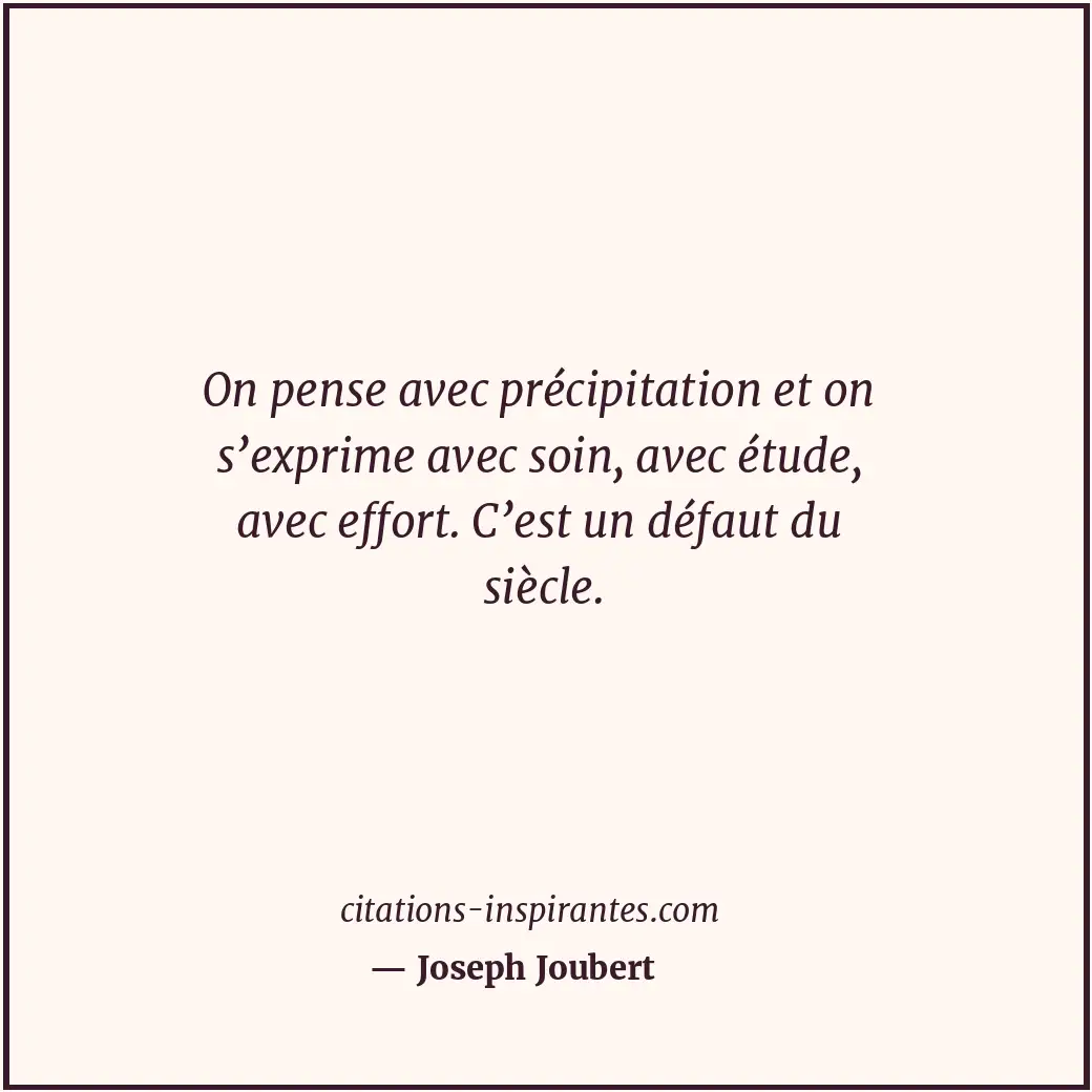 On pense avec précipitation et on s’exprime avec soin, avec étude, avec effort.... Citation de Joseph Joubert
