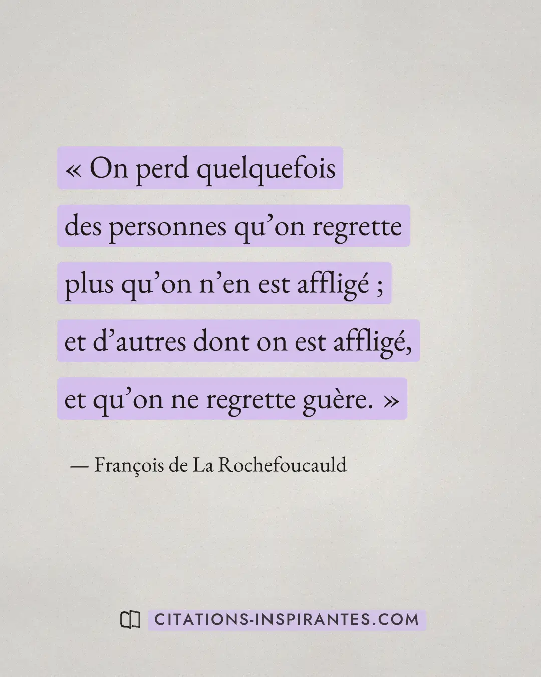 « On perd quelquefois des personnes qu’on regrette plus qu’on n’en est affligé ; et d’autres dont on est affligé... » — François de La Rochefoucauld
