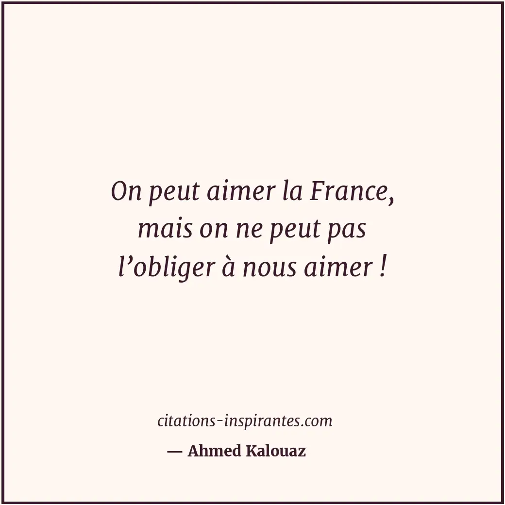 On peut aimer la France, mais on ne peut pas l’obliger à nous aimer ! Citation de Ahmed Kalouaz