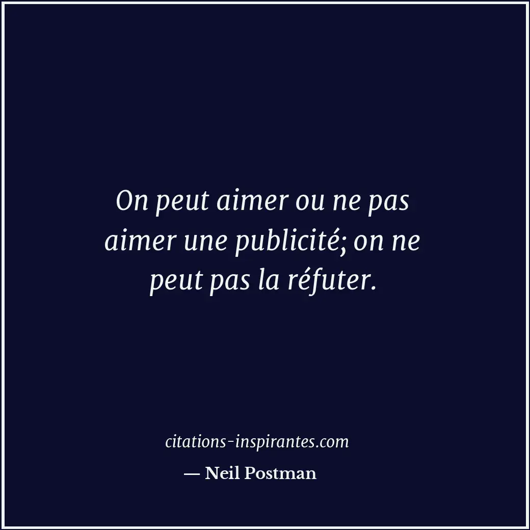 On peut aimer ou ne pas aimer une publicité; on ne peut pas la réfuter. Citation de Neil Postman