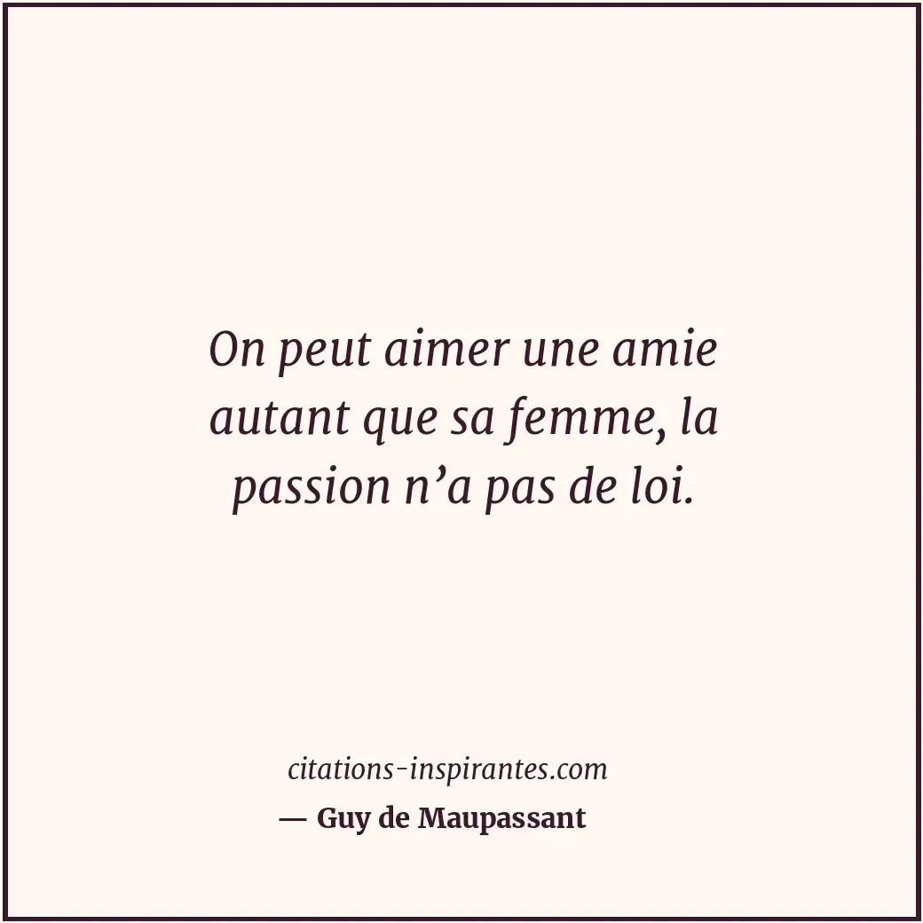 On peut aimer une amie autant que sa femme, la passion n’a pas de loi. Citation de Guy de Maupassant