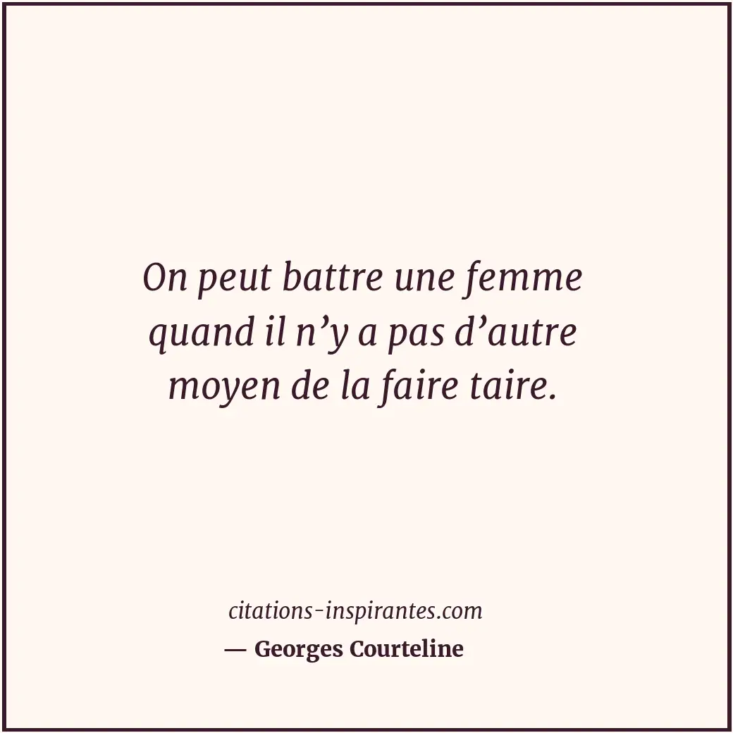 On peut battre une femme quand il n’y a pas d’autre moyen de la faire taire. Citation de Georges Courteline